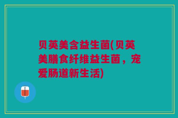 贝英美含益生菌(贝英美膳食纤维益生菌，宠爱肠道新生活)