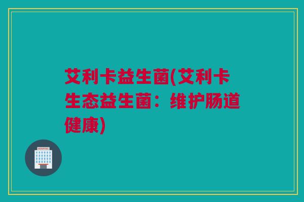 艾利卡益生菌(艾利卡生态益生菌：维护肠道健康)