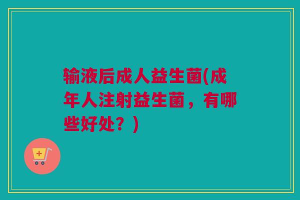 输液后成人益生菌(成年人注射益生菌，有哪些好处？)