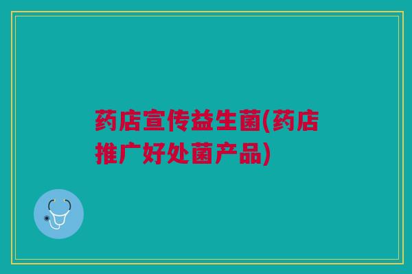 药店宣传益生菌(药店推广好处菌产品)