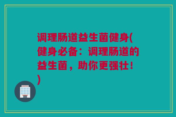 调理肠道益生菌健身(健身必备：调理肠道的益生菌，助你更强壮！)