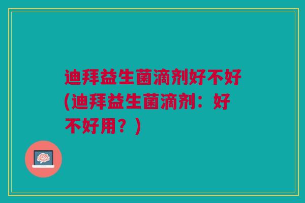 迪拜益生菌滴剂好不好(迪拜益生菌滴剂：好不好用？)