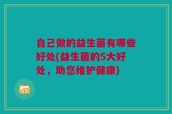 自己做的益生菌有哪些好处(益生菌的5大好处，助您维护健康)