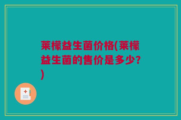 莱檬益生菌价格(莱檬益生菌的售价是多少？)