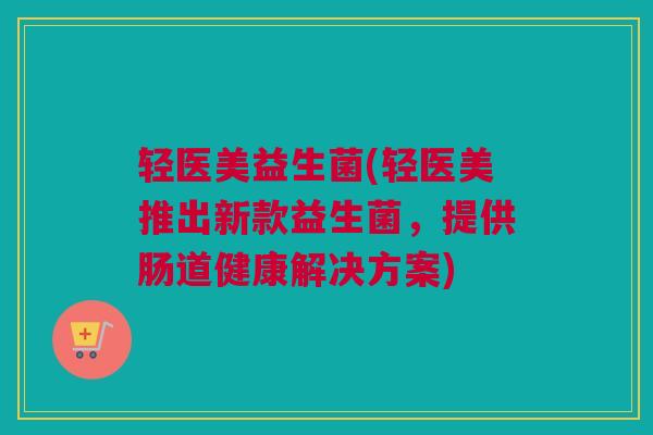 轻医美益生菌(轻医美推出新款益生菌，提供肠道健康解决方案)