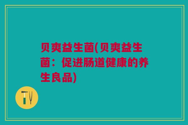 贝爽益生菌(贝爽益生菌：促进肠道健康的养生良品)