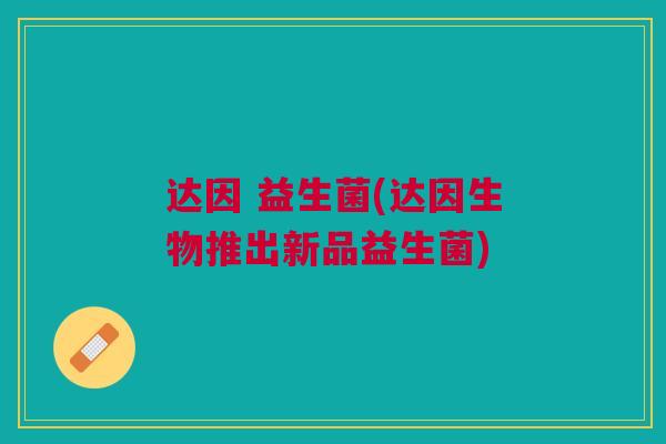 达因 益生菌(达因生物推出新品益生菌)