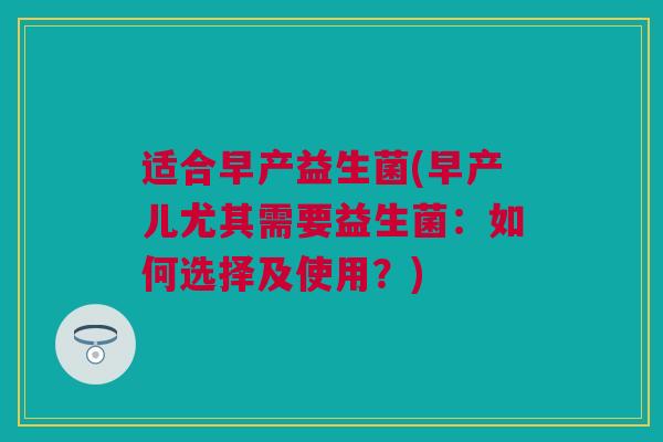 适合早产益生菌(早产儿尤其需要益生菌：如何选择及使用？)
