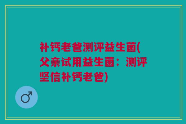 补钙老爸测评益生菌(父亲试用益生菌：测评坚信补钙老爸)
