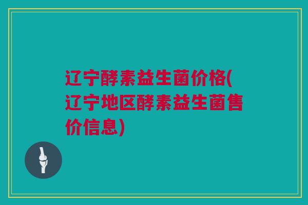 辽宁酵素益生菌价格(辽宁地区酵素益生菌售价信息)