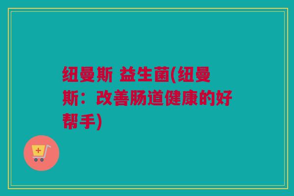 纽曼斯 益生菌(纽曼斯：改善肠道健康的好帮手)