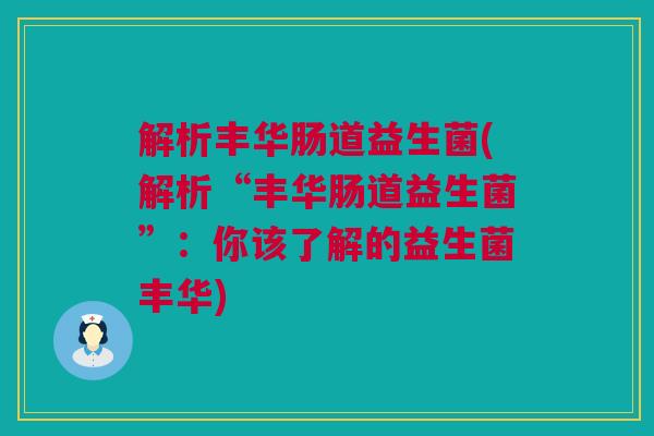 解析丰华肠道益生菌(解析“丰华肠道益生菌”：你该了解的益生菌丰华)