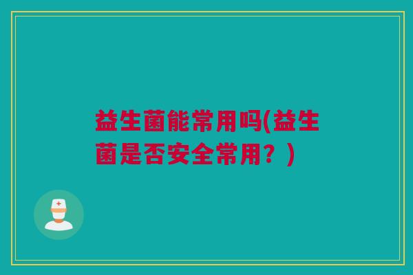 益生菌能常用吗(益生菌是否安全常用？)