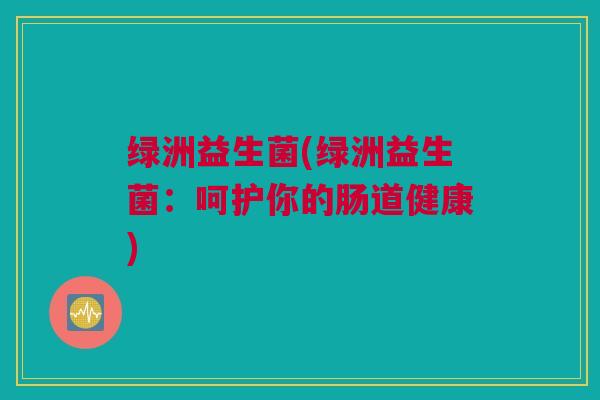 绿洲益生菌(绿洲益生菌：呵护你的肠道健康)