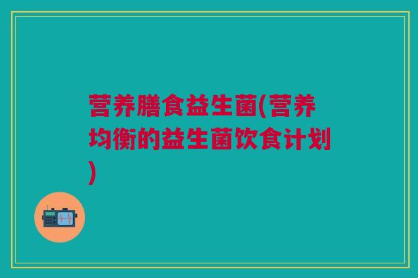 营养膳食益生菌(营养均衡的益生菌饮食计划)