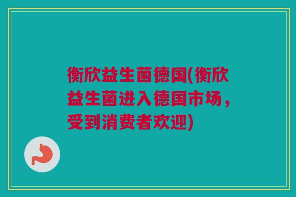 衡欣益生菌德国(衡欣益生菌进入德国市场，受到消费者欢迎)