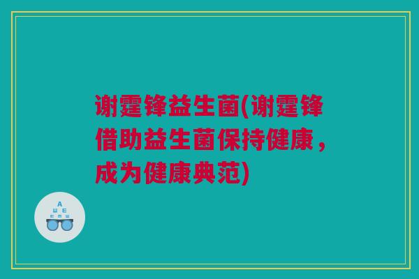 谢霆锋益生菌(谢霆锋借助益生菌保持健康，成为健康典范)