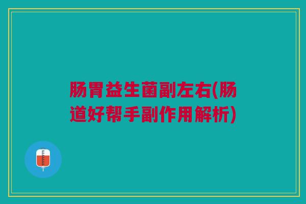 肠胃益生菌副左右(肠道好帮手副作用解析)