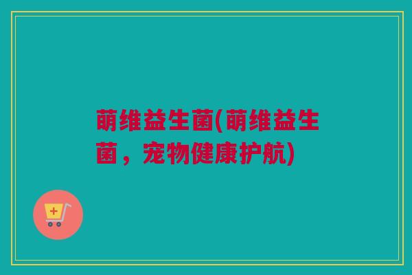 萌维益生菌(萌维益生菌，宠物健康护航)