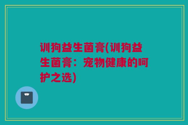 训狗益生菌膏(训狗益生菌膏：宠物健康的呵护之选)