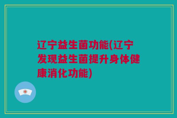 辽宁益生菌功能(辽宁发现益生菌提升身体健康消化功能)