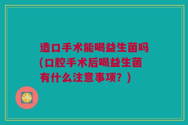 造口手术能喝益生菌吗(口腔手术后喝益生菌有什么注意事项？)