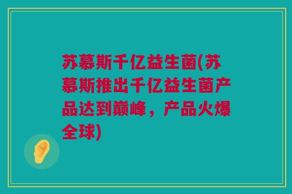 苏慕斯千亿益生菌(苏慕斯推出千亿益生菌产品达到巅峰，产品火爆全球)