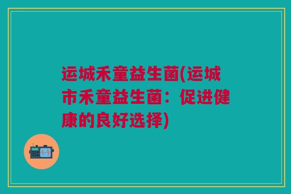 运城禾童益生菌(运城市禾童益生菌：促进健康的良好选择)