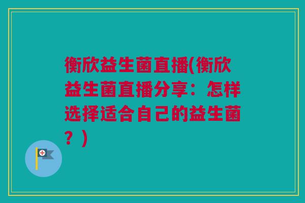 衡欣益生菌直播(衡欣益生菌直播分享：怎样选择适合自己的益生菌？)