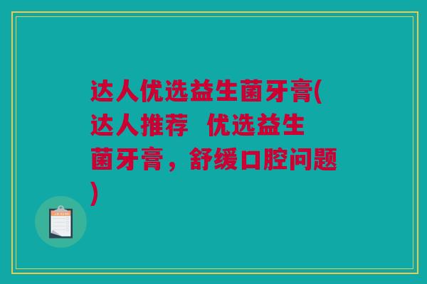达人优选益生菌牙膏(达人推荐  优选益生菌牙膏，舒缓口腔问题)