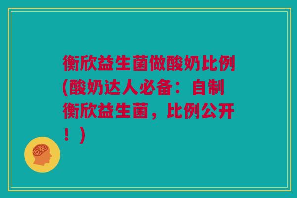 衡欣益生菌做酸奶比例(酸奶达人必备：自制衡欣益生菌，比例公开！)