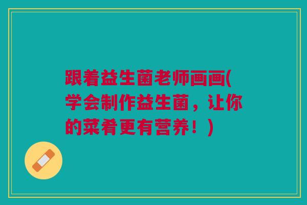 跟着益生菌老师画画(学会制作益生菌，让你的菜肴更有营养！)