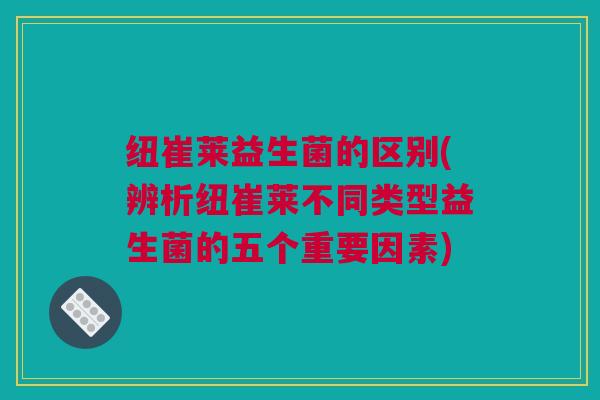 纽崔莱益生菌的区别(辨析纽崔莱不同类型益生菌的五个重要因素)
