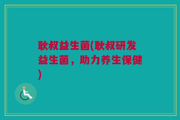耿叔益生菌(耿叔研发益生菌，助力养生保健)