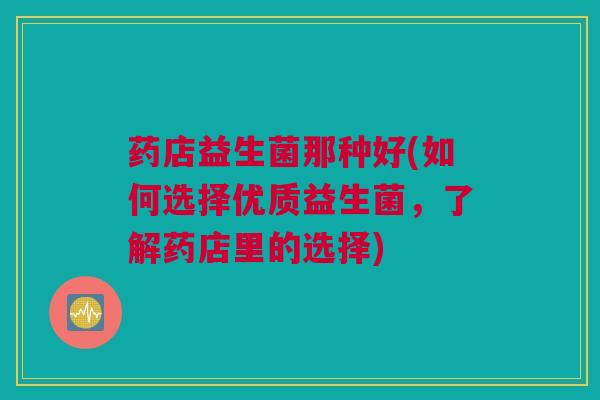 药店益生菌那种好(如何选择优质益生菌，了解药店里的选择)