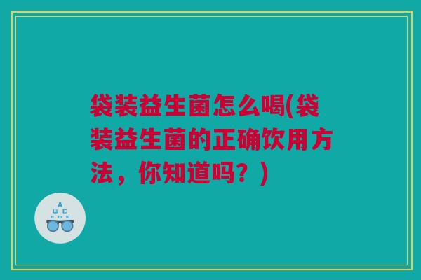 袋装益生菌怎么喝(袋装益生菌的正确饮用方法，你知道吗？)