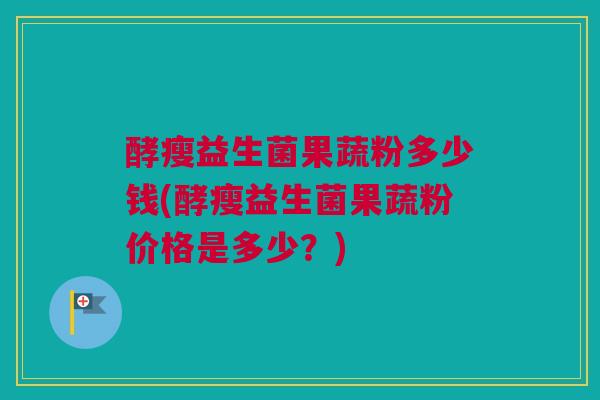酵瘦益生菌果蔬粉多少钱(酵瘦益生菌果蔬粉价格是多少？)