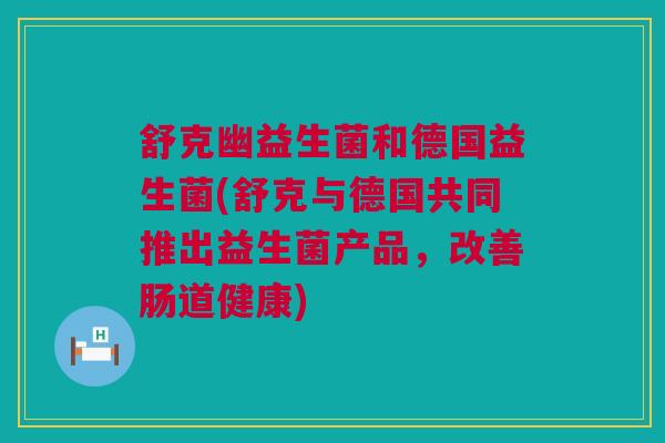 舒克幽益生菌和德国益生菌(舒克与德国共同推出益生菌产品，改善肠道健康)