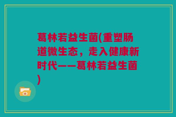 葛林若益生菌(重塑肠道微生态，走入健康新时代——葛林若益生菌)