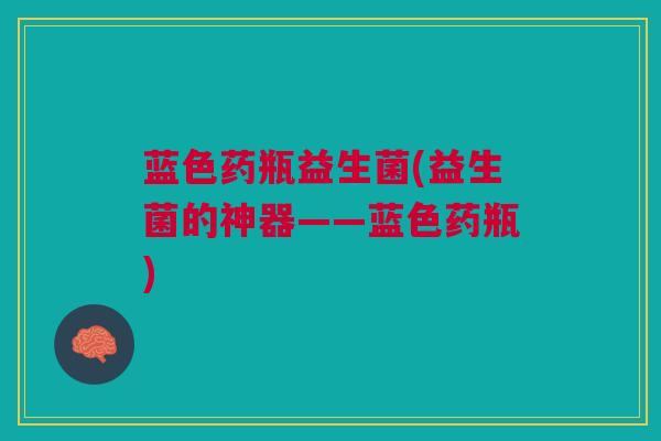 蓝色药瓶益生菌(益生菌的神器——蓝色药瓶)