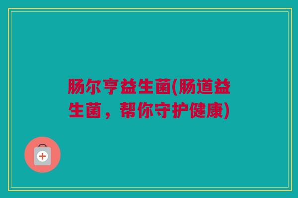 肠尔亨益生菌(肠道益生菌，帮你守护健康)