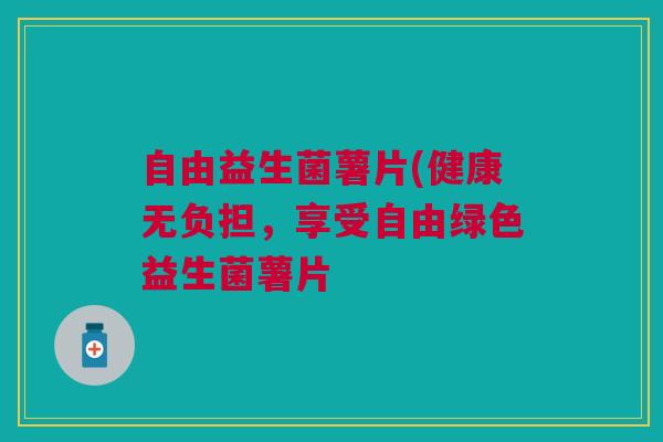 自由益生菌薯片(健康无负担，享受自由绿色益生菌薯片