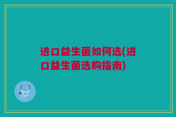 进口益生菌如何选(进口益生菌选购指南)