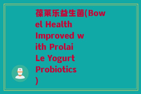 葆莱乐益生菌(Bowel Health Improved with ProlaiLe Yogurt Probiotics)