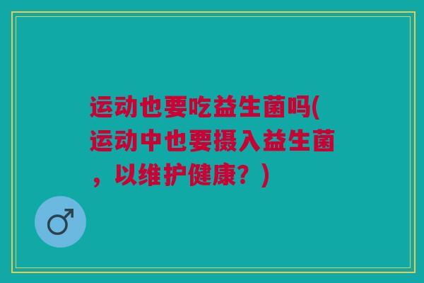 运动也要吃益生菌吗(运动中也要摄入益生菌，以维护健康？)