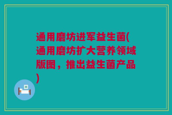 通用磨坊进军益生菌(通用磨坊扩大营养领域版图，推出益生菌产品)