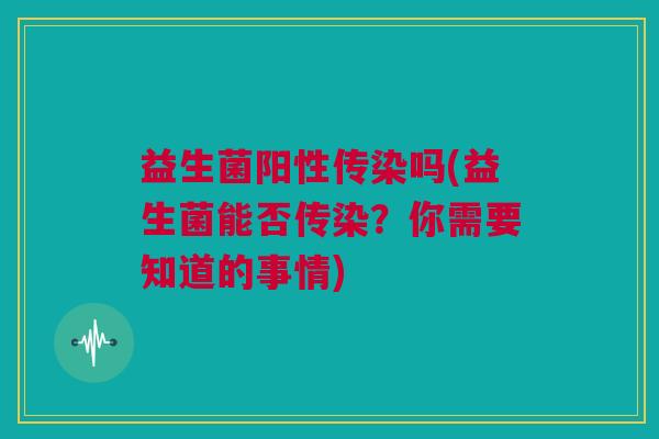 益生菌阳性传染吗(益生菌能否传染？你需要知道的事情)