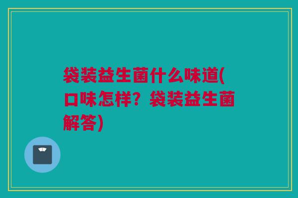 袋装益生菌什么味道(口味怎样？袋装益生菌解答)