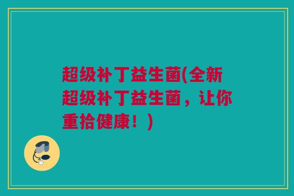 超级补丁益生菌(全新超级补丁益生菌，让你重拾健康！)