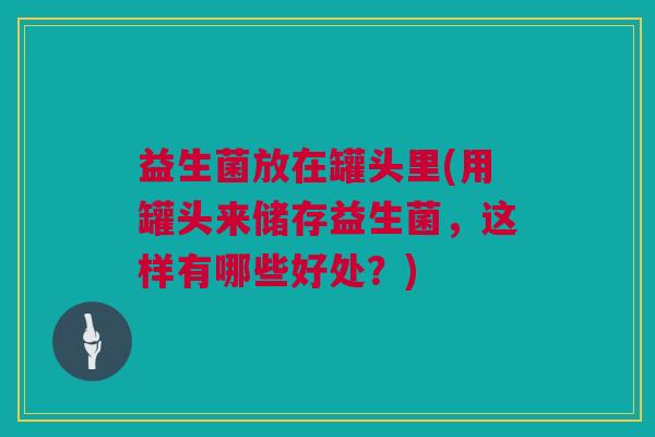 益生菌放在罐头里(用罐头来储存益生菌，这样有哪些好处？)